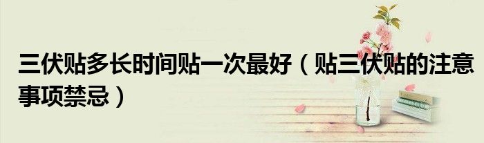 三伏贴多长时间贴一次最好（贴三伏贴的注意事项禁忌）