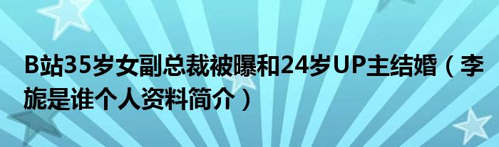 B站35岁女副总裁被曝和24岁UP主结婚（李旎是谁个人资料简介）