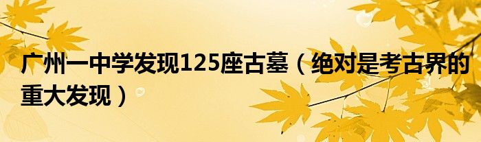 广州一中学发现125座古墓（绝对是考古界的重大发现）