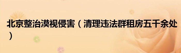 北京整治漠视侵害（清理违法群租房五千余处）