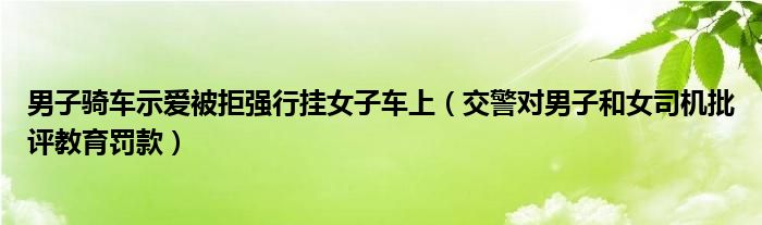 男子骑车示爱被拒强行挂女子车上（交警对男子和女司机批评教育罚款）
