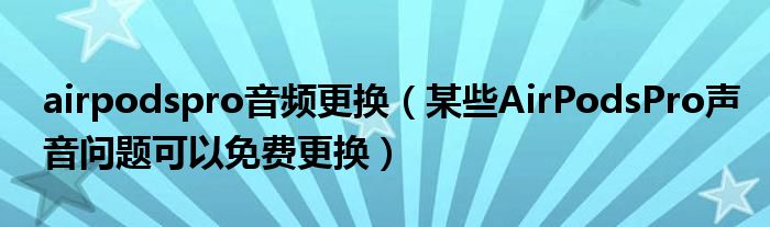 airpodspro音频更换（某些AirPodsPro声音问题可以免费更换）