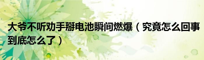 大爷不听劝手掰电池瞬间燃爆（究竟怎么回事到底怎么了）