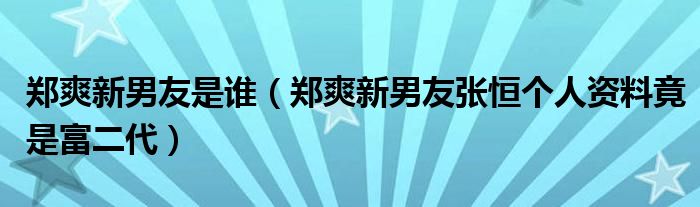 郑爽新男友是谁（郑爽新男友张恒个人资料竟是富二代）