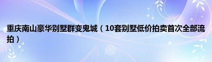 重庆南山豪华别墅群变鬼城（10套别墅低价拍卖首次全部流拍）