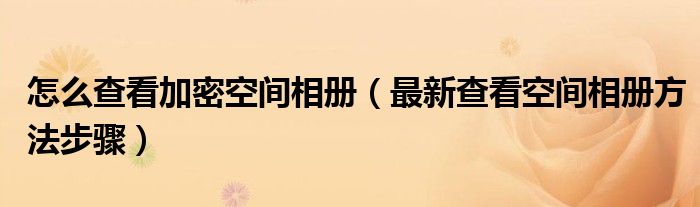 怎么查看加密空间相册（最新查看空间相册方法步骤）
