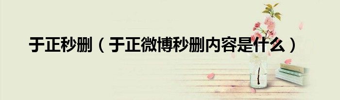 于正秒删（于正微博秒删内容是什么）