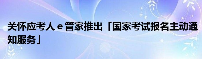 关怀应考人ｅ管家推出「国家考试报名主动通知服务」