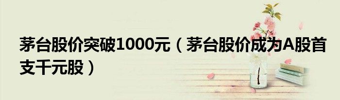 茅台股价突破1000元（茅台股价成为A股首支千元股）