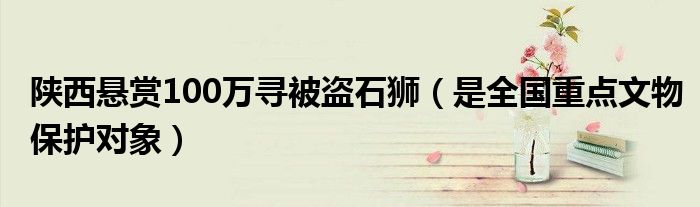 陕西悬赏100万寻被盗石狮（是全国重点文物保护对象）