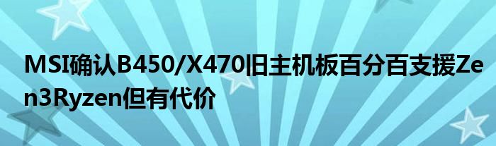 MSI确认B450/X470旧主机板百分百支援Zen3Ryzen但有代价
