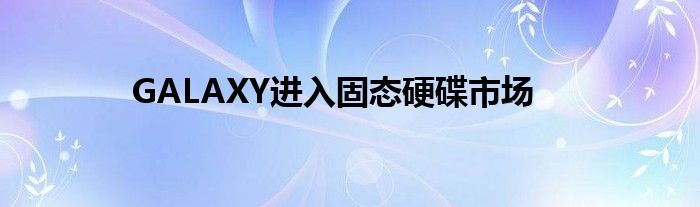 GALAXY进入固态硬碟市场