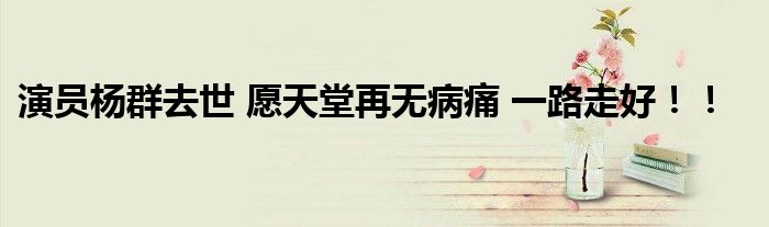 演员杨群去世 愿天堂再无病痛 一路走好！！