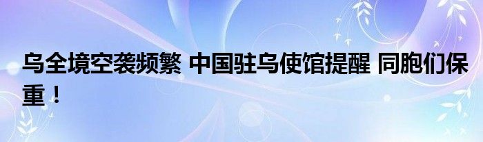 乌全境空袭频繁 中国驻乌使馆提醒 同胞们保重！