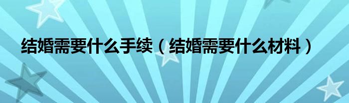 结婚需要什么手续（结婚需要什么材料）