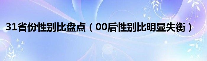 31省份性别比盘点（00后性别比明显失衡）
