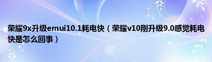 荣耀9x升级emui10.1耗电快（荣耀v10刚升级9.0感觉耗电快是怎么回事）