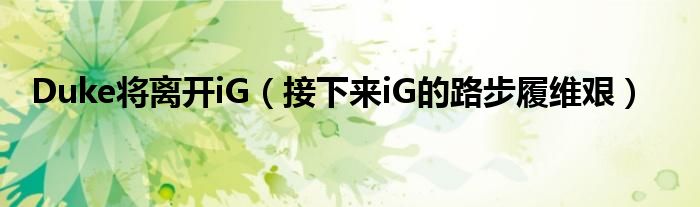 Duke将离开iG（接下来iG的路步履维艰）