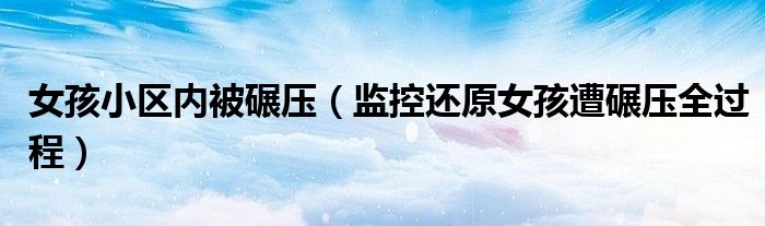 女孩小区内被碾压（监控还原女孩遭碾压全过程）