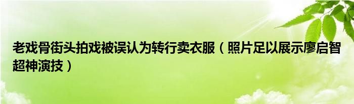 老戏骨街头拍戏被误认为转行卖衣服（照片足以展示廖启智超神演技）