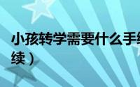 小孩转学需要什么手续（小孩转学需要哪些手续）
