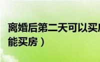 离婚后第二天可以买房吗（离婚后第二天能不能买房）