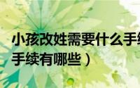 小孩改姓需要什么手续（办理小孩改姓需要的手续有哪些）