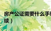 房产公证需要什么手续（房产公证需要哪些手续）