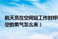 航天员在空间站工作时呼吸的氧气通常从哪来（宇航员在太空的氧气怎么来）