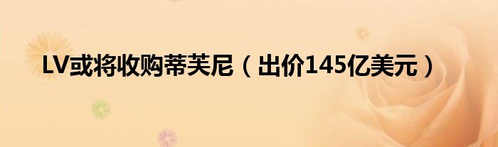 LV或将收购蒂芙尼（出价145亿美元）