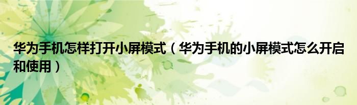 华为手机怎样打开小屏模式（华为手机的小屏模式怎么开启和使用）