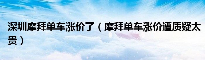 深圳摩拜单车涨价了（摩拜单车涨价遭质疑太贵）