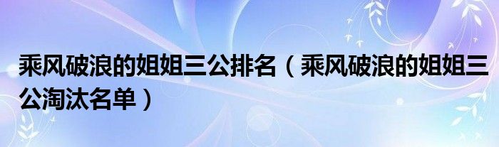 乘风破浪的姐姐三公排名（乘风破浪的姐姐三公淘汰名单）