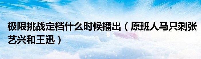 极限挑战定档什么时候播出（原班人马只剩张艺兴和王迅）