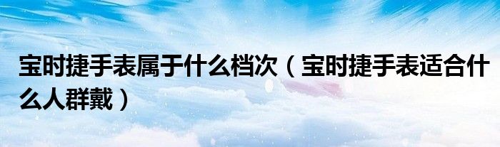 宝时捷手表属于什么档次（宝时捷手表适合什么人群戴）