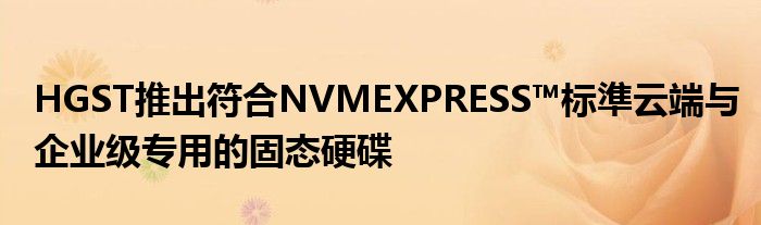 HGST推出符合NVMEXPRESS™标準云端与企业级专用的固态硬碟