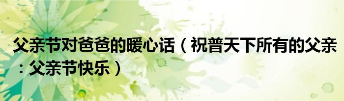 父亲节对爸爸的暖心话（祝普天下所有的父亲：父亲节快乐）
