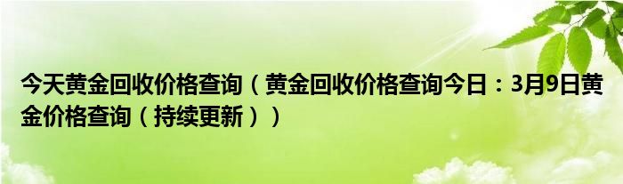 今天黄金回收价格查询（黄金回收价格查询今日：3月9日黄金价格查询（持续更新））
