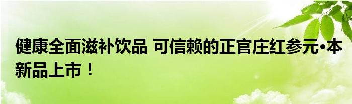 健康全面滋补饮品 可信赖的正官庄红参元·本新品上市！