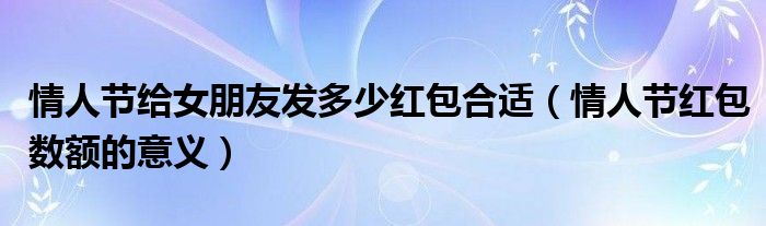 情人节给女朋友发多少红包合适（情人节红包数额的意义）