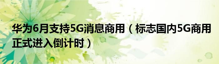华为6月支持5G消息商用（标志国内5G商用正式进入倒计时）