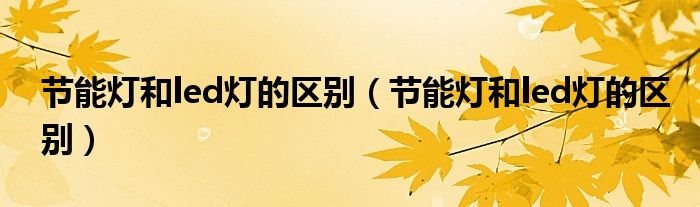 节能灯和led灯的区别（节能灯和led灯的区别）
