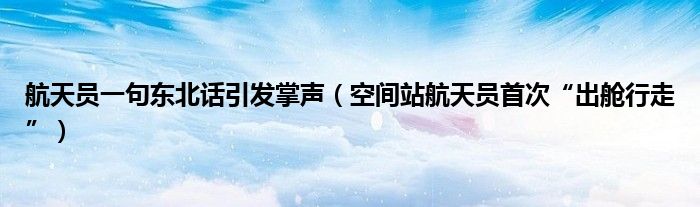 航天员一句东北话引发掌声（空间站航天员首次“出舱行走”）