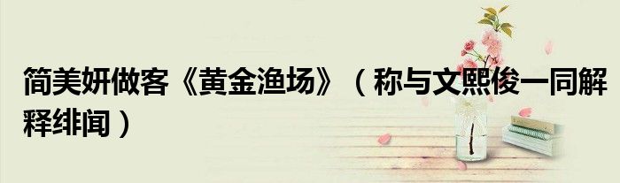 简美妍做客《黄金渔场》（称与文熙俊一同解释绯闻）