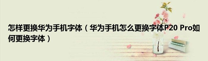 怎样更换华为手机字体（华为手机怎么更换字体P20 Pro如何更换字体）