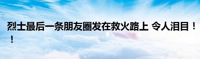  烈士最后一条朋友圈发在救火路上 令人泪目！！