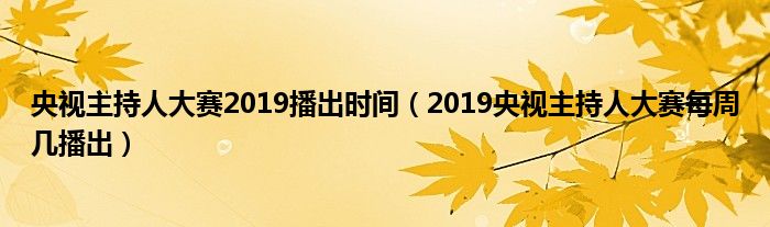 央视主持人大赛2019播出时间（2019央视主持人大赛每周几播出）