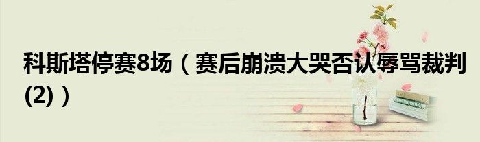 科斯塔停赛8场（赛后崩溃大哭否认辱骂裁判(2)）