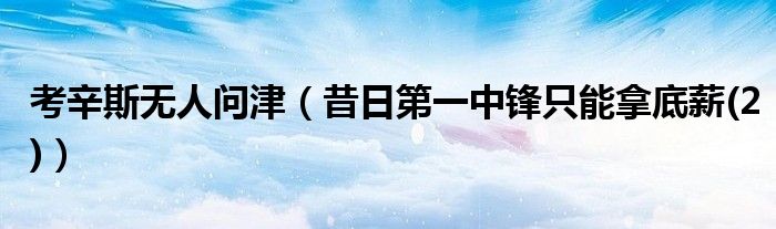 考辛斯无人问津（昔日第一中锋只能拿底薪(2)）