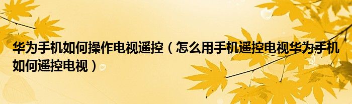 华为手机如何操作电视遥控（怎么用手机遥控电视华为手机如何遥控电视）